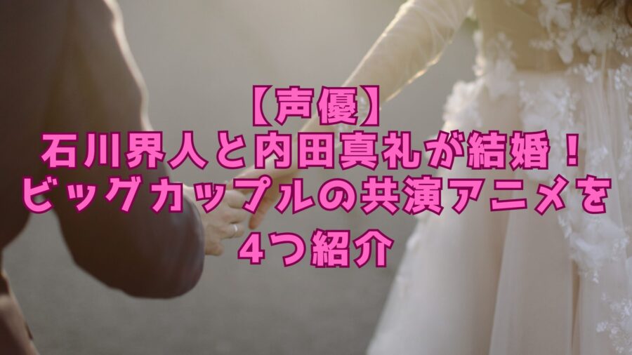 石川界人　内田真礼　結婚